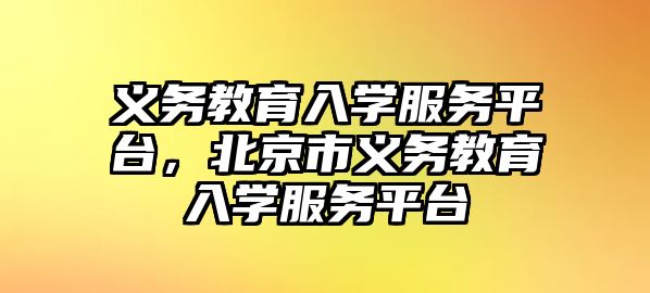 義務教育入學服務平臺，北京市義務教育入學服務平臺