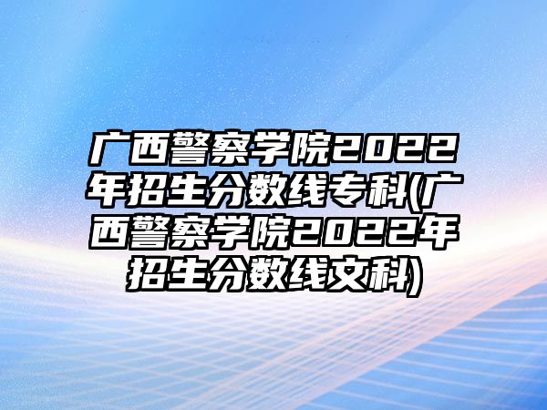 廣西警察學(xué)院2022年招生分?jǐn)?shù)線?？?廣西警察學(xué)院2022年招生分?jǐn)?shù)線文科)