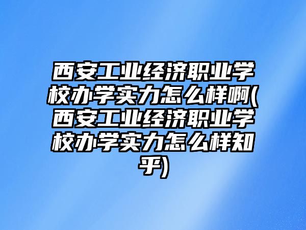 西安工業(yè)經(jīng)濟職業(yè)學(xué)校辦學(xué)實力怎么樣啊(西安工業(yè)經(jīng)濟職業(yè)學(xué)校辦學(xué)實力怎么樣知乎)