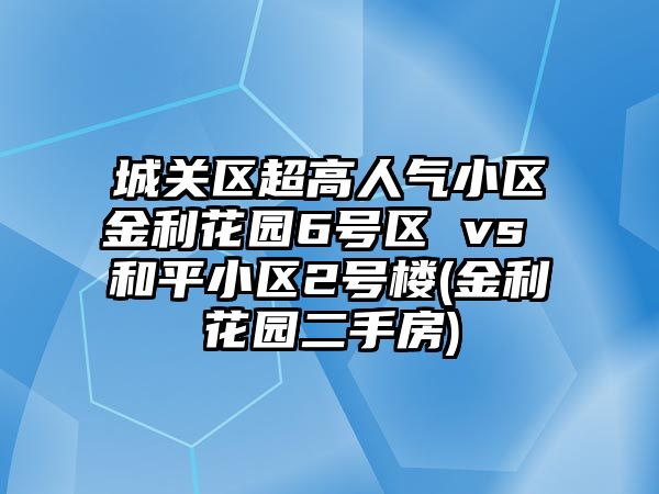 城關(guān)區(qū)超高人氣小區(qū)金利花園6號(hào)區(qū) vs 和平小區(qū)2號(hào)樓(金利花園二手房)