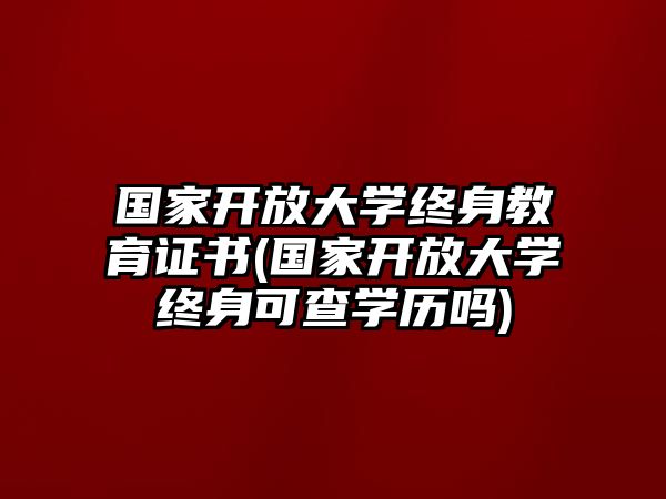 國家開放大學(xué)終身教育證書(國家開放大學(xué)終身可查學(xué)歷嗎)