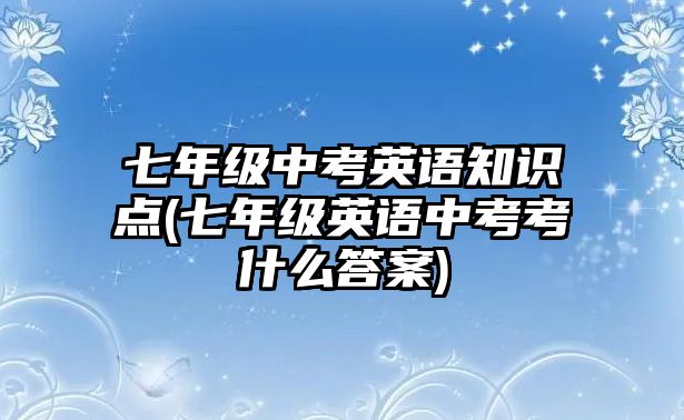 七年級中考英語知識點(七年級英語中考考什么答案)