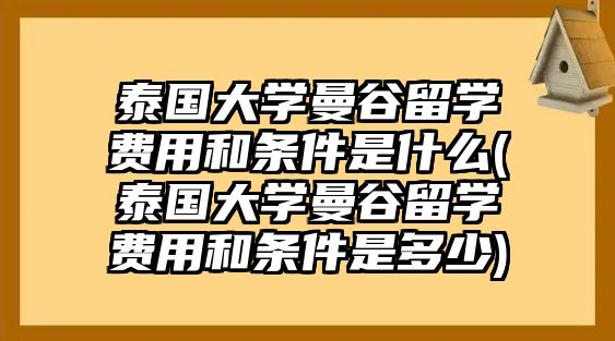 泰國大學(xué)曼谷留學(xué)費(fèi)用和條件是什么(泰國大學(xué)曼谷留學(xué)費(fèi)用和條件是多少)