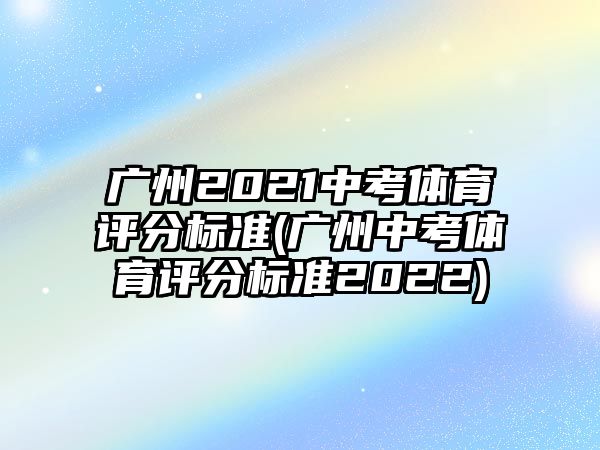 廣州2021中考體育評(píng)分標(biāo)準(zhǔn)(廣州中考體育評(píng)分標(biāo)準(zhǔn)2022)