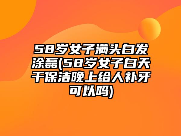 58歲女子滿頭白發(fā)涂磊(58歲女子白天干保潔晚上給人補牙可以嗎)