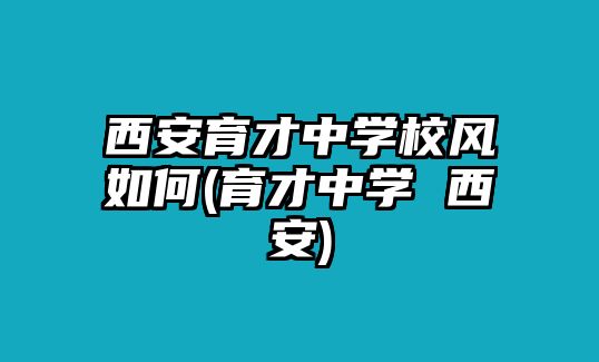 西安育才中學校風如何(育才中學 西安)