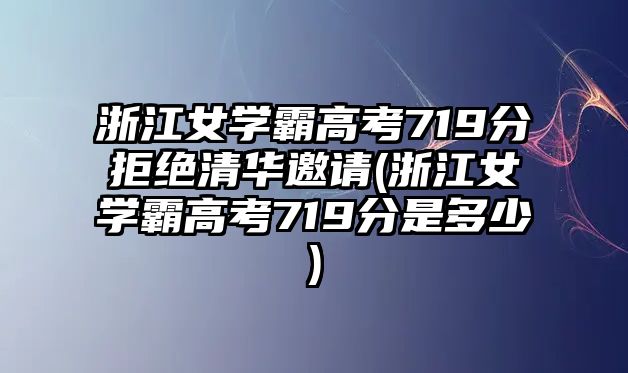 浙江女學霸高考719分拒絕清華邀請(浙江女學霸高考719分是多少)