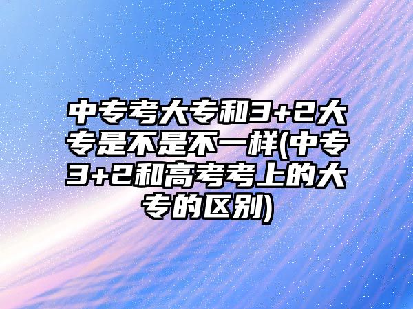 中?？即髮：?+2大專是不是不一樣(中專3+2和高考考上的大專的區(qū)別)