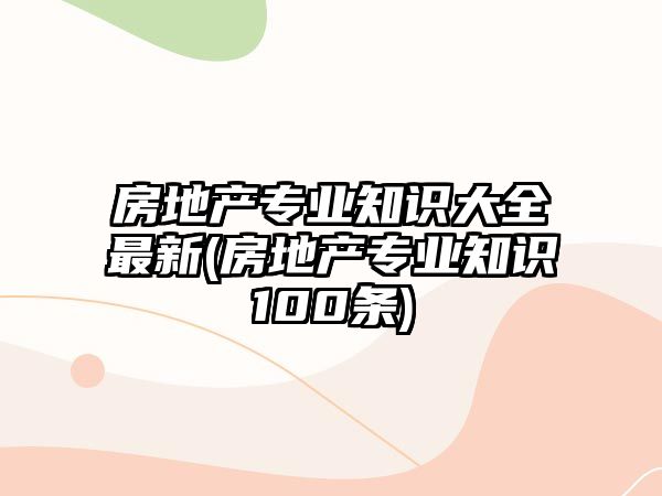 房地產專業(yè)知識大全最新(房地產專業(yè)知識100條)