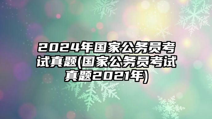 2024年國家公務員考試真題(國家公務員考試真題2021年)