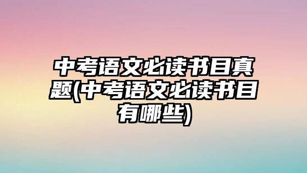 中考語文必讀書目真題(中考語文必讀書目有哪些)