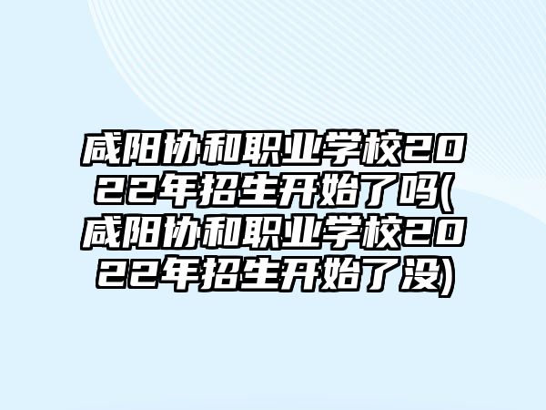 咸陽(yáng)協(xié)和職業(yè)學(xué)校2022年招生開始了嗎(咸陽(yáng)協(xié)和職業(yè)學(xué)校2022年招生開始了沒)