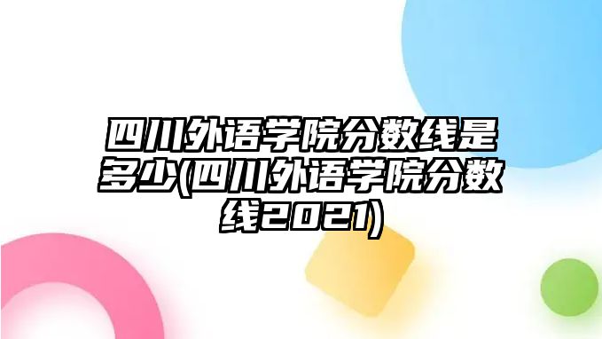 四川外語學(xué)院分?jǐn)?shù)線是多少(四川外語學(xué)院分?jǐn)?shù)線2021)