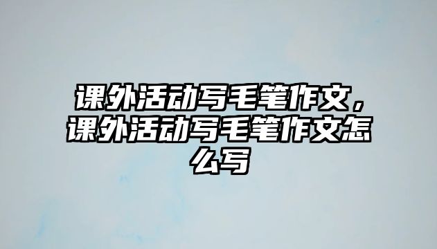 課外活動(dòng)寫(xiě)毛筆作文，課外活動(dòng)寫(xiě)毛筆作文怎么寫(xiě)