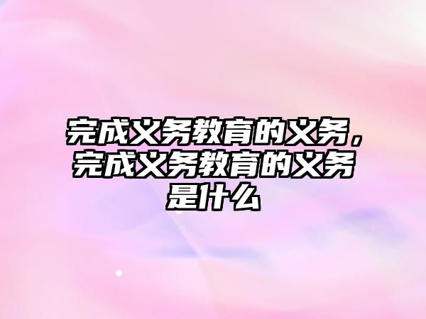 完成義務(wù)教育的義務(wù)，完成義務(wù)教育的義務(wù)是什么