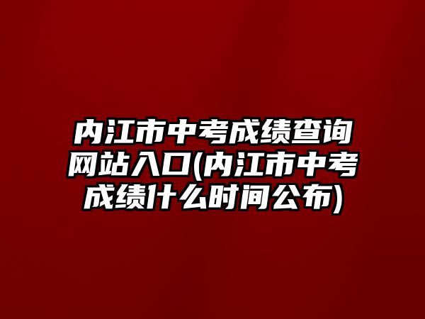 內(nèi)江市中考成績(jī)查詢網(wǎng)站入口(內(nèi)江市中考成績(jī)什么時(shí)間公布)