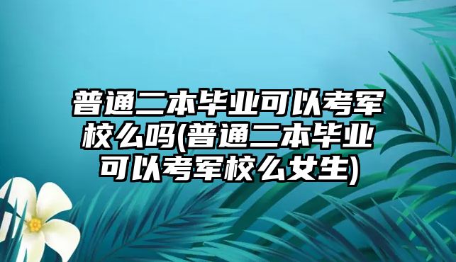 普通二本畢業(yè)可以考軍校么嗎(普通二本畢業(yè)可以考軍校么女生)