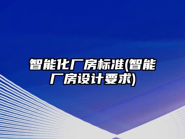 智能化廠房標(biāo)準(zhǔn)(智能廠房設(shè)計(jì)要求)