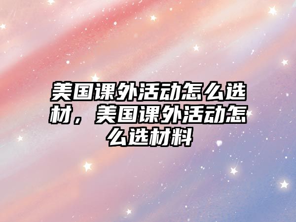 美國(guó)課外活動(dòng)怎么選材，美國(guó)課外活動(dòng)怎么選材料