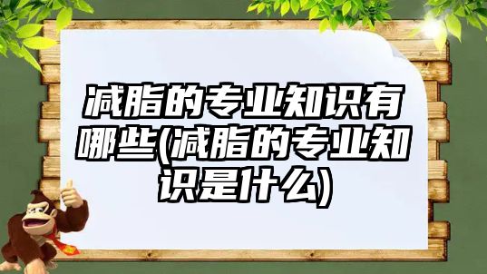 減脂的專業(yè)知識(shí)有哪些(減脂的專業(yè)知識(shí)是什么)