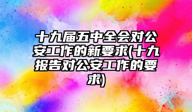 十九屆五中全會(huì)對(duì)公安工作的新要求(十九報(bào)告對(duì)公安工作的要求)