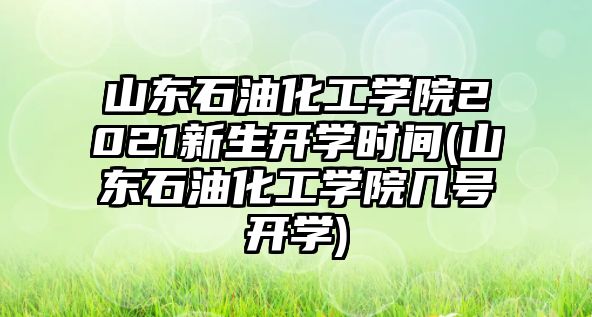 山東石油化工學(xué)院2021新生開(kāi)學(xué)時(shí)間(山東石油化工學(xué)院幾號(hào)開(kāi)學(xué))