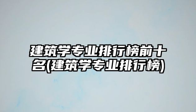 建筑學專業(yè)排行榜前十名(建筑學專業(yè)排行榜)