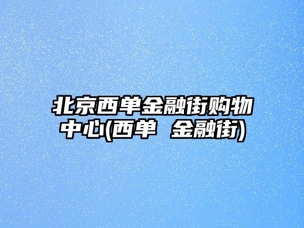 北京西單金融街購(gòu)物中心(西單 金融街)