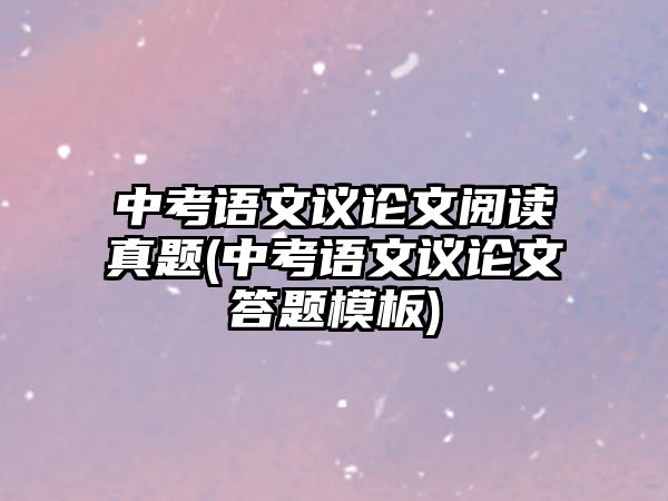 中考語(yǔ)文議論文閱讀真題(中考語(yǔ)文議論文答題模板)