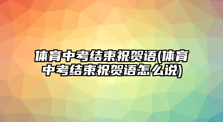 體育中考結(jié)束祝賀語(yǔ)(體育中考結(jié)束祝賀語(yǔ)怎么說(shuō))