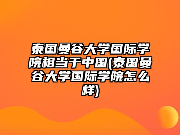 泰國曼谷大學(xué)國際學(xué)院相當(dāng)于中國(泰國曼谷大學(xué)國際學(xué)院怎么樣)