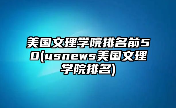 美國文理學(xué)院排名前50(usnews美國文理學(xué)院排名)