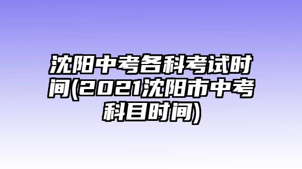 沈陽中考各科考試時間(2021沈陽市中考科目時間)