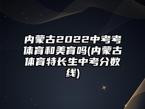 內(nèi)蒙古2022中考考體育和美育嗎(內(nèi)蒙古體育特長生中考分?jǐn)?shù)線)