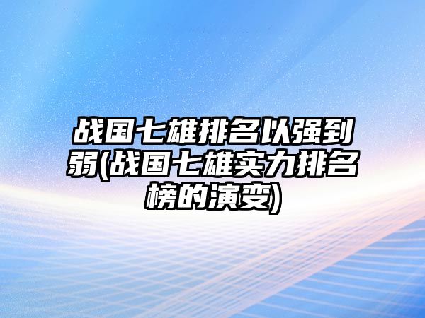 戰(zhàn)國(guó)七雄排名以強(qiáng)到弱(戰(zhàn)國(guó)七雄實(shí)力排名榜的演變)