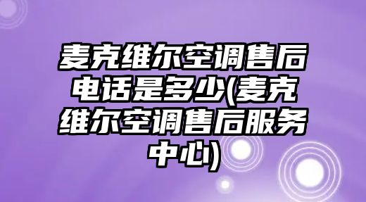 麥克維爾空調(diào)售后電話是多少(麥克維爾空調(diào)售后服務(wù)中心)