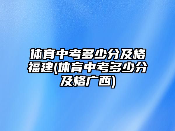 體育中考多少分及格福建(體育中考多少分及格廣西)