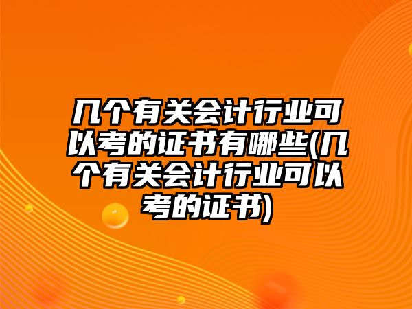 幾個(gè)有關(guān)會(huì)計(jì)行業(yè)可以考的證書有哪些(幾個(gè)有關(guān)會(huì)計(jì)行業(yè)可以考的證書)