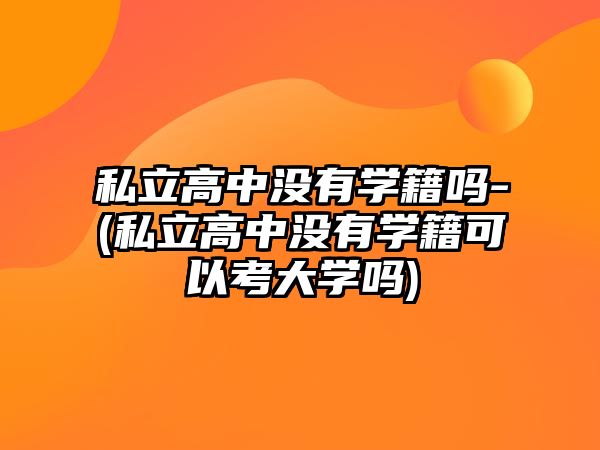 私立高中沒(méi)有學(xué)籍嗎-(私立高中沒(méi)有學(xué)籍可以考大學(xué)嗎)