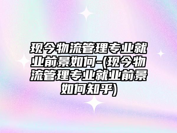 現(xiàn)今物流管理專業(yè)就業(yè)前景如何-(現(xiàn)今物流管理專業(yè)就業(yè)前景如何知乎)