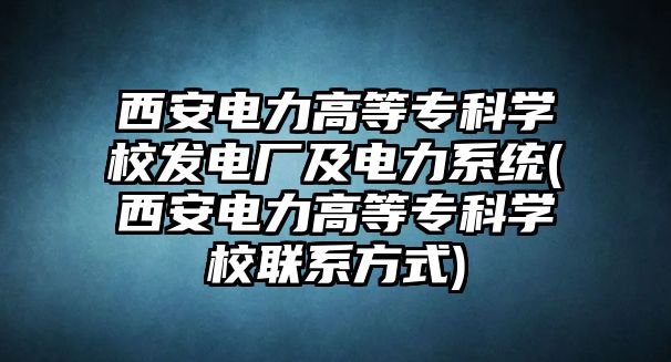 西安電力高等?？茖W(xué)校發(fā)電廠及電力系統(tǒng)(西安電力高等?？茖W(xué)校聯(lián)系方式)