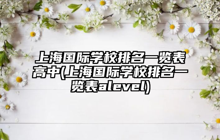 上海國際學(xué)校排名一覽表高中(上海國際學(xué)校排名一覽表alevel)