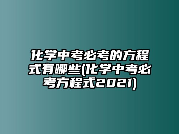 化學(xué)中考必考的方程式有哪些(化學(xué)中考必考方程式2021)