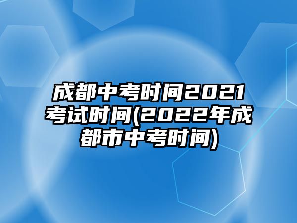 成都中考時(shí)間2021考試時(shí)間(2022年成都市中考時(shí)間)