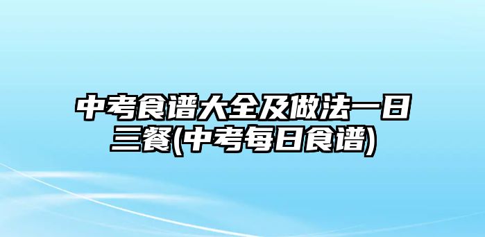 中考食譜大全及做法一日三餐(中考每日食譜)