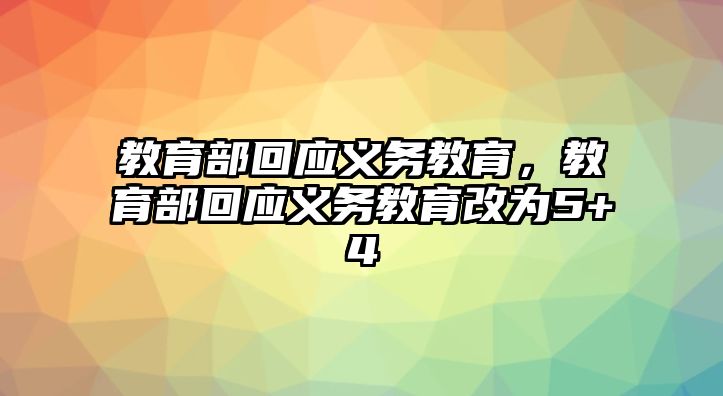 教育部回應(yīng)義務(wù)教育，教育部回應(yīng)義務(wù)教育改為5+4