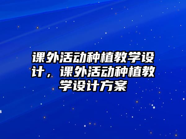 課外活動種植教學(xué)設(shè)計(jì)，課外活動種植教學(xué)設(shè)計(jì)方案