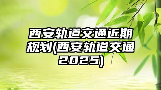 西安軌道交通近期規(guī)劃(西安軌道交通2025)