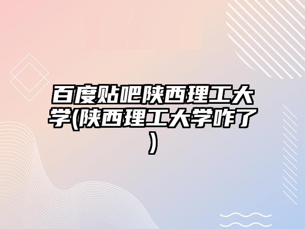 百度貼吧陜西理工大學(xué)(陜西理工大學(xué)咋了)