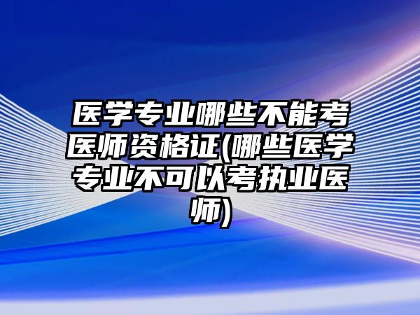 醫(yī)學專業(yè)哪些不能考醫(yī)師資格證(哪些醫(yī)學專業(yè)不可以考執(zhí)業(yè)醫(yī)師)